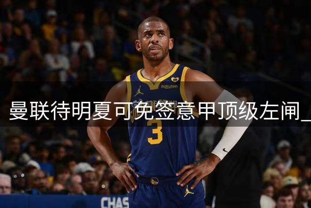 曼联待明夏可免签意甲顶级左闸 需耐心运作引援